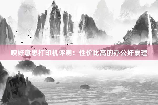 映好意思打印机评测：性价比高的办公好襄理