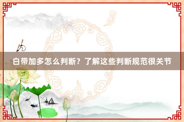 白带加多怎么判断？了解这些判断规范很关节