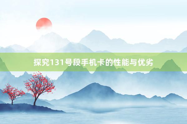 探究131号段手机卡的性能与优劣