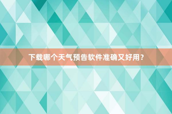 下载哪个天气预告软件准确又好用？