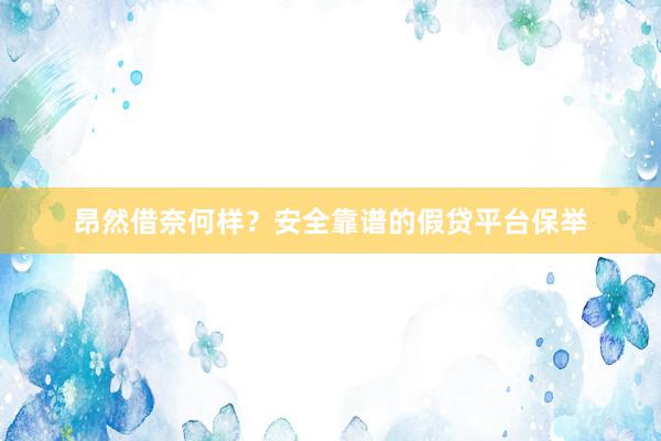 昂然借奈何样？安全靠谱的假贷平台保举